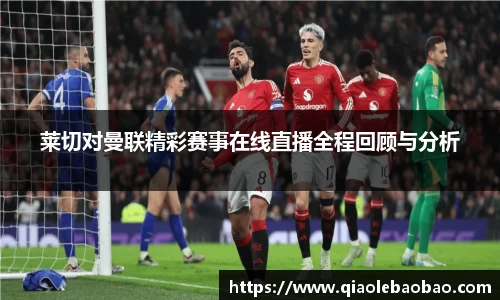 莱切对曼联精彩赛事在线直播全程回顾与分析